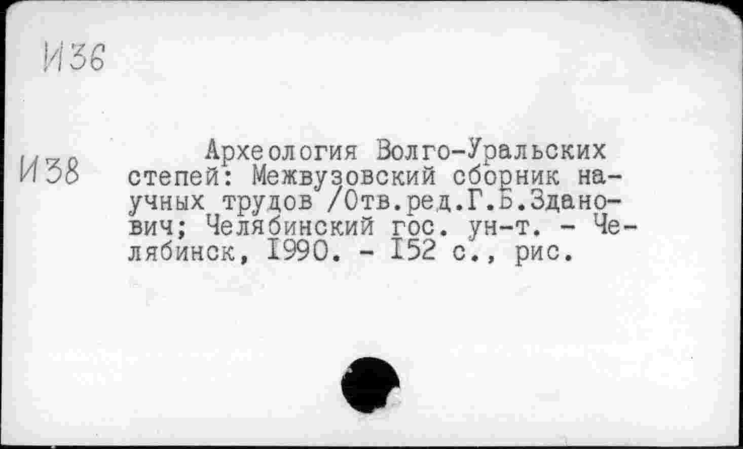 ﻿И 38
Археология Волго-Уральских степей: Межвузовский сборник научных трудов /Отв.ред.Г.о.Здано-вич; Челябинский гос. ун-т. - Челябинск, 1990. - 152 с., рис.